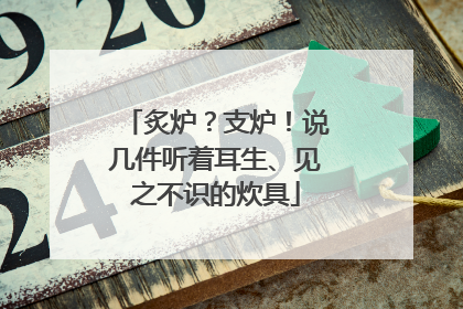 炙炉？支炉！说几件听着耳生、见之不识的炊具