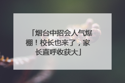 烟台中招会人气爆棚！校长也来了，家长直呼收获大