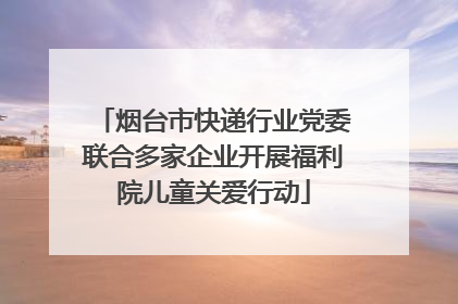 烟台市快递行业党委联合多家企业开展福利院儿童关爱行动