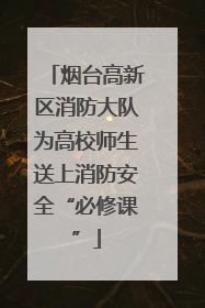 烟台高新区消防大队为高校师生送上消防安全“必修课”