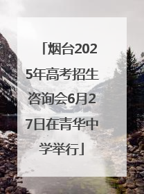 烟台2025年高考招生咨询会6月27日在青华中学举行
