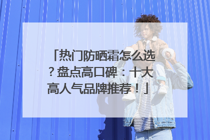 热门防晒霜怎么选？盘点高口碑：十大高人气品牌推荐！
