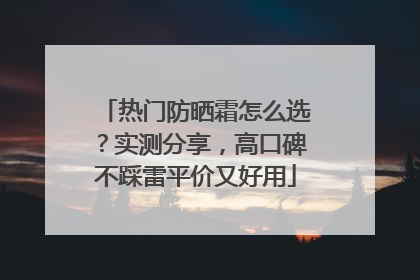 热门防晒霜怎么选？实测分享，高口碑不踩雷平价又好用