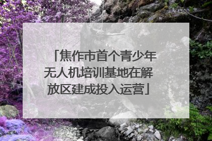 焦作市首个青少年无人机培训基地在解放区建成投入运营