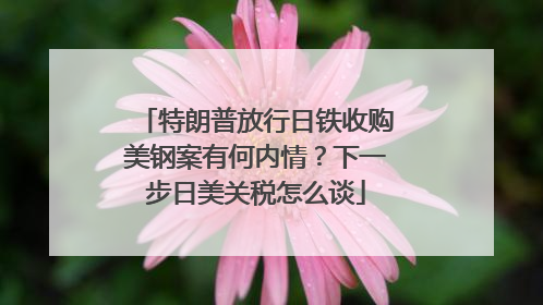 特朗普放行日铁收购美钢案有何内情？下一步日美关税怎么谈