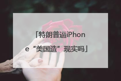 特朗普逼iPhone“美国造”现实吗