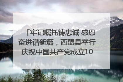 牢记嘱托铸忠诚 感恩奋进谱新篇，西盟县举行庆祝中国共产党成立104周年文艺晚会