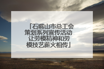 石嘴山市总工会策划系列宣传活动 让劳模精神和劳模技艺薪火相传