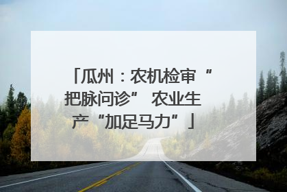 瓜州：农机检审“把脉问诊” 农业生产“加足马力”