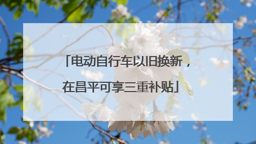 电动自行车以旧换新，在昌平可享三重补贴