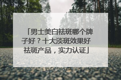 男士美白祛斑哪个牌子好？十大淡斑效果好祛斑产品，实力认证