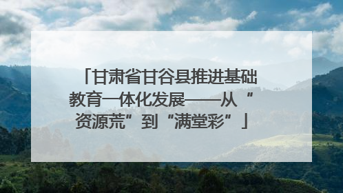 甘肃省甘谷县推进基础教育一体化发展——从“资源荒”到“满堂彩”