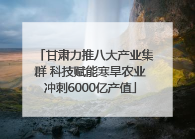 甘肃力推八大产业集群 科技赋能寒旱农业冲刺6000亿产值