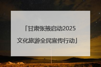 甘肃张掖启动2025文化旅游全民宣传行动