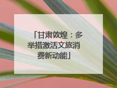 甘肃敦煌：多举措激活文旅消费新动能