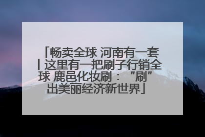 畅卖全球 河南有一套丨这里有一把刷子行销全球 鹿邑化妆刷：“刷”出美丽经济新世界