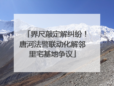 界尺敲定解纠纷！唐河法警联动化解邻里宅基地争议