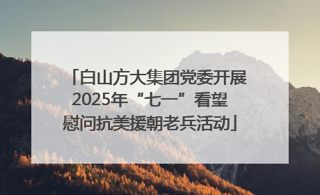白山方大集团党委开展2025年“七一”看望慰问抗美援朝老兵活动
