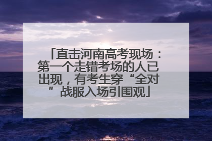 直击河南高考现场：第一个走错考场的人已出现，有考生穿“全对”战服入场引围观