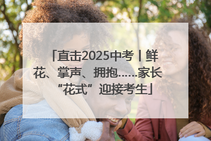 直击2025中考丨鲜花、掌声、拥抱……家长“花式”迎接考生
