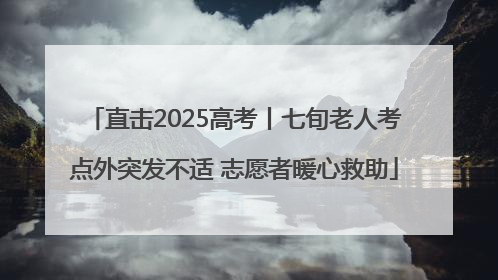 直击2025高考丨七旬老人考点外突发不适 志愿者暖心救助