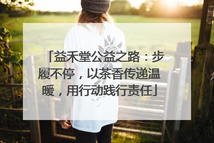 益禾堂公益之路：步履不停，以茶香传递温暖，用行动践行责任