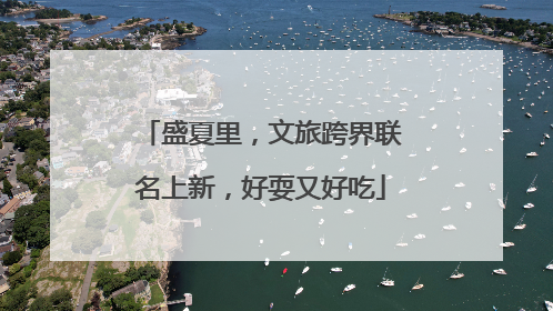 盛夏里，文旅跨界联名上新，好耍又好吃