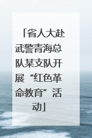 省人大赴武警青海总队某支队开展“红色革命教育”活动