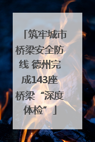 筑牢城市桥梁安全防线 德州完成143座桥梁“深度体检”