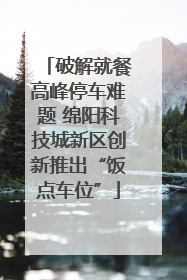 破解就餐高峰停车难题 绵阳科技城新区创新推出“饭点车位”