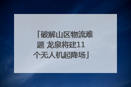 破解山区物流难题 龙泉将建11个无人机起降场
