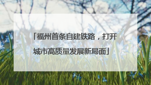 福州首条自建铁路，打开城市高质量发展新局面