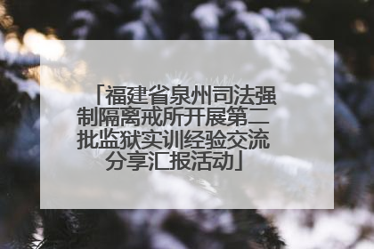福建省泉州司法强制隔离戒所开展第二批监狱实训经验交流分享汇报活动