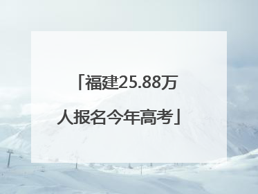 福建25.88万人报名今年高考