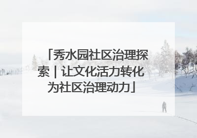 秀水园社区治理探索｜让文化活力转化为社区治理动力