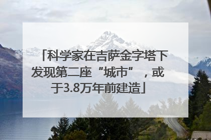 科学家在吉萨金字塔下发现第二座“城市”，或于3.8万年前建造