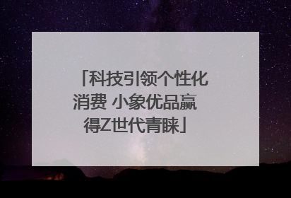 科技引领个性化消费 小象优品赢得Z世代青睐