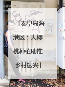 秦皇岛海港区：大樱桃种植助推乡村振兴