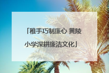 稚手巧制廉心 黄陵小学深耕廉洁文化