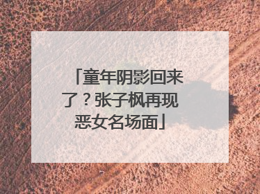 童年阴影回来了？张子枫再现恶女名场面