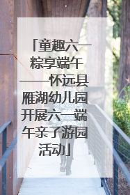 童趣六一 粽享端午——怀远县雁湖幼儿园开展六一端午亲子游园活动