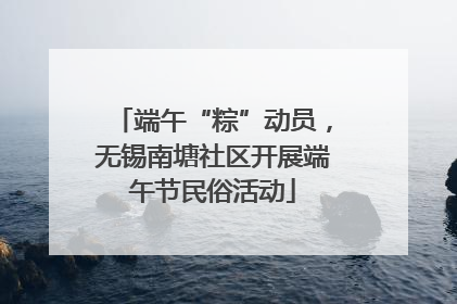 端午“粽”动员，无锡南塘社区开展端午节民俗活动
