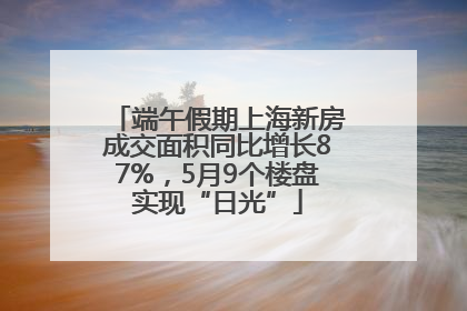 端午假期上海新房成交面积同比增长87%，5月9个楼盘实现“日光”