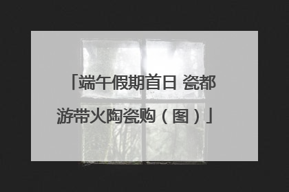 端午假期首日 瓷都游带火陶瓷购（图）