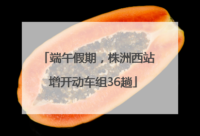 端午假期，株洲西站增开动车组36趟