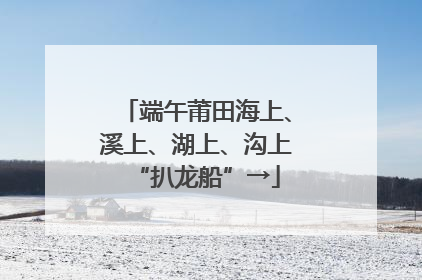 端午莆田海上、溪上、湖上、沟上“扒龙船”→