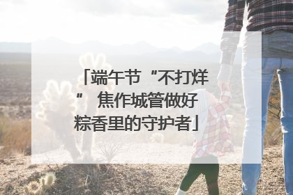 端午节“不打烊” 焦作城管做好粽香里的守护者