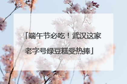 端午节必吃！武汉这家老字号绿豆糕受热捧