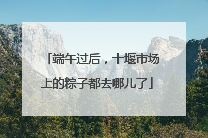 端午过后，十堰市场上的粽子都去哪儿了