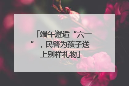 端午邂逅“六一”，民警为孩子送上别样礼物